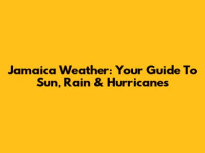 Jamaica Weather: Your Guide To Sun, Rain & Hurricanes