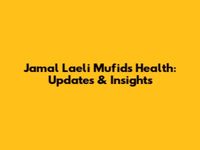 Jamal Laeli Mufid's Health: Updates & Insights