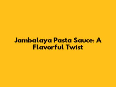 Jambalaya Pasta Sauce: A Flavorful Twist