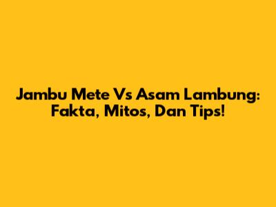 Jambu Mete Vs Asam Lambung: Fakta, Mitos, Dan Tips!