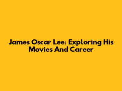 James Oscar Lee: Exploring His Movies And Career