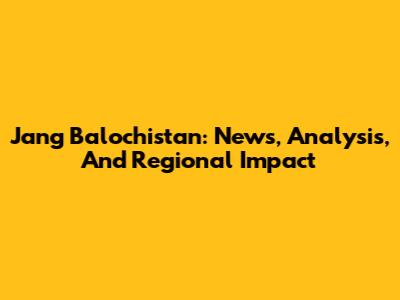 Jang Balochistan: News, Analysis, And Regional Impact