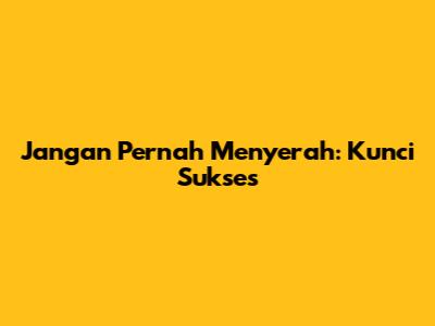 Jangan Pernah Menyerah: Kunci Sukses