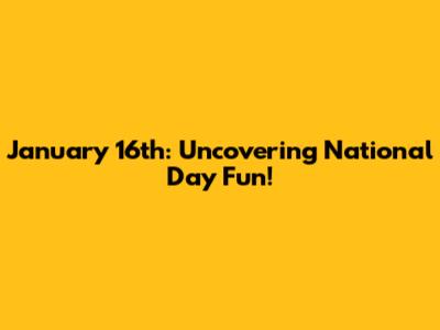 January 16th: Uncovering National Day Fun!