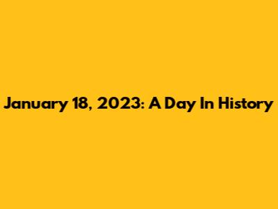 January 18, 2023: A Day In History