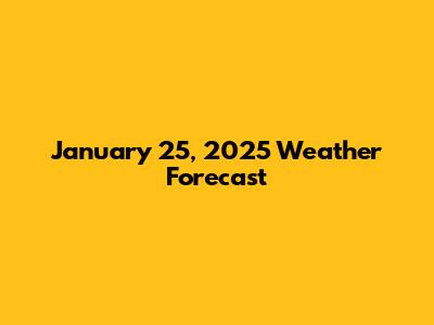 January 25, 2025 Weather Forecast