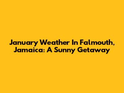 January Weather In Falmouth, Jamaica: A Sunny Getaway