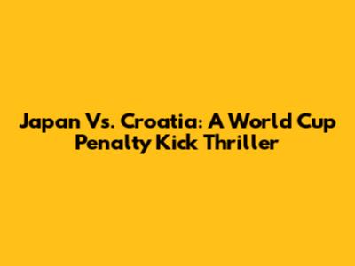 Japan Vs. Croatia: A World Cup Penalty Kick Thriller