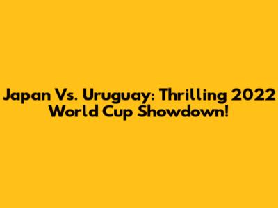 Japan Vs. Uruguay: Thrilling 2022 World Cup Showdown!