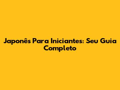 Japonês Para Iniciantes: Seu Guia Completo