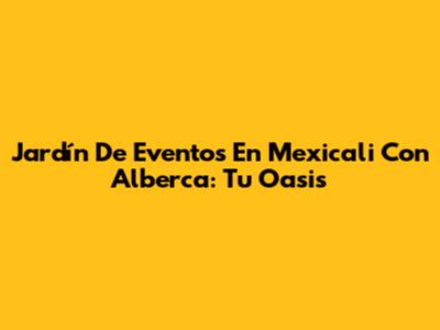 Jardín De Eventos En Mexicali Con Alberca: Tu Oasis