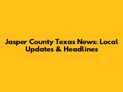 Jasper County Texas News: Local Updates & Headlines