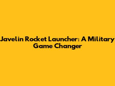 Javelin Rocket Launcher: A Military Game Changer