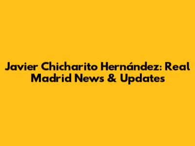 Javier 'Chicharito' Hernández: Real Madrid News & Updates