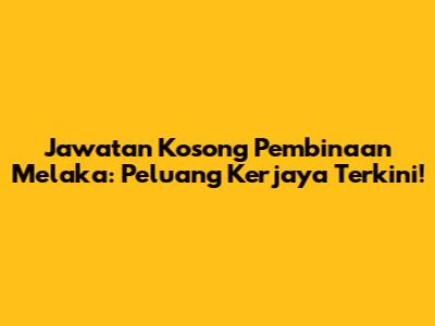 Jawatan Kosong Pembinaan Melaka: Peluang Kerjaya Terkini!