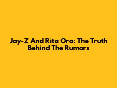 Jay-Z And Rita Ora: The Truth Behind The Rumors