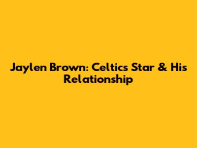Jaylen Brown: Celtics Star & His Relationship