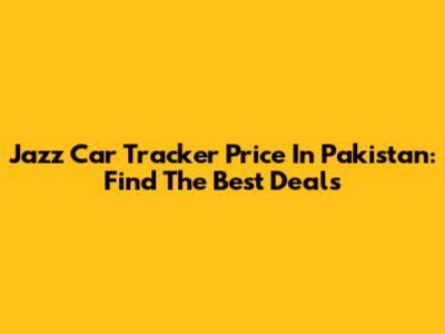 Jazz Car Tracker Price In Pakistan: Find The Best Deals