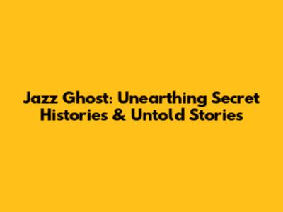 Jazz Ghost: Unearthing Secret Histories & Untold Stories