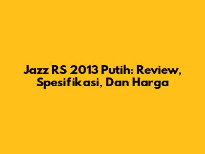 Jazz RS 2013 Putih: Review, Spesifikasi, Dan Harga