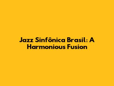 Jazz Sinfônica Brasil: A Harmonious Fusion
