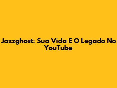 Jazzghost: Sua Vida E O Legado No YouTube