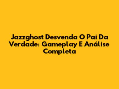 Jazzghost Desvenda O Pai Da Verdade: Gameplay E Análise Completa