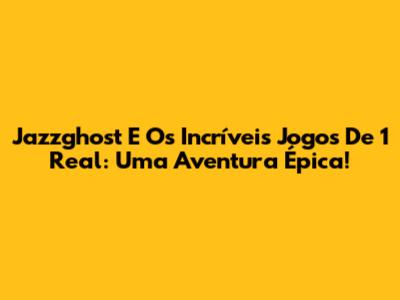 Jazzghost E Os Incríveis Jogos De 1 Real: Uma Aventura Épica!