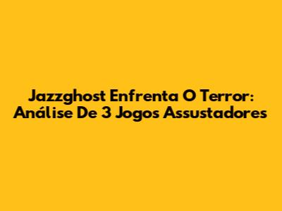 Jazzghost Enfrenta O Terror: Análise De 3 Jogos Assustadores