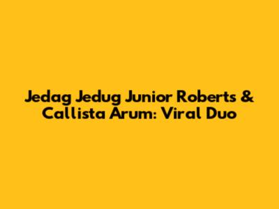 Jedag Jedug Junior Roberts & Callista Arum: Viral Duo