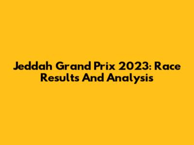 Jeddah Grand Prix 2023: Race Results And Analysis