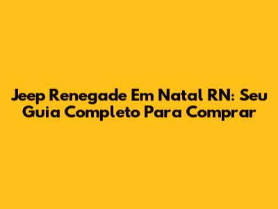 Jeep Renegade Em Natal RN: Seu Guia Completo Para Comprar
