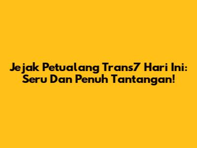 Jejak Petualang Trans7 Hari Ini: Seru Dan Penuh Tantangan!