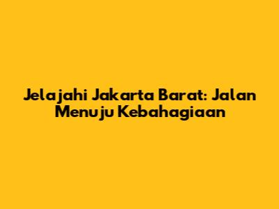 Jelajahi Jakarta Barat: Jalan Menuju Kebahagiaan