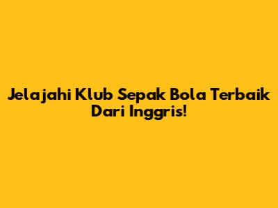 Jelajahi Klub Sepak Bola Terbaik Dari Inggris!