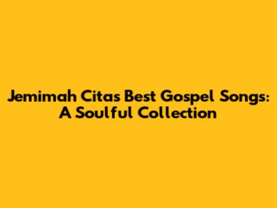 Jemimah Cita's Best Gospel Songs: A Soulful Collection