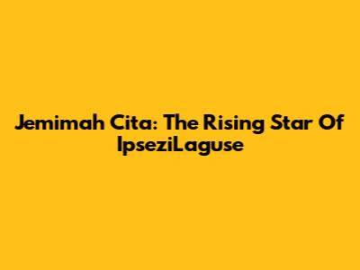 Jemimah Cita: The Rising Star Of IpseziLaguse