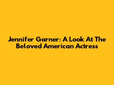 Jennifer Garner: A Look At The Beloved American Actress