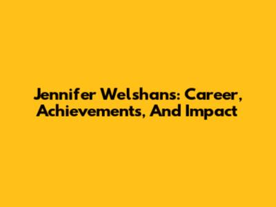 Jennifer Welshans: Career, Achievements, And Impact