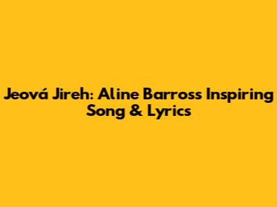 Jeová Jireh: Aline Barros's Inspiring Song & Lyrics