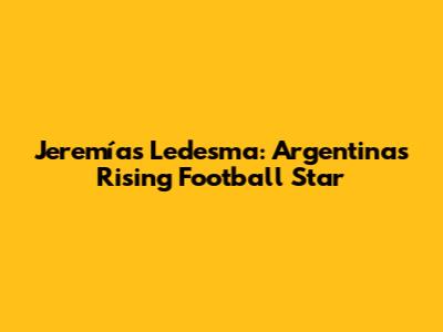 Jeremías Ledesma: Argentina's Rising Football Star