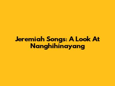 Jeremiah Songs: A Look At 'Nanghihinayang'
