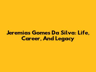 Jeremias Gomes Da Silva: Life, Career, And Legacy