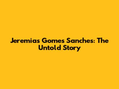 Jeremias Gomes Sanches: The Untold Story