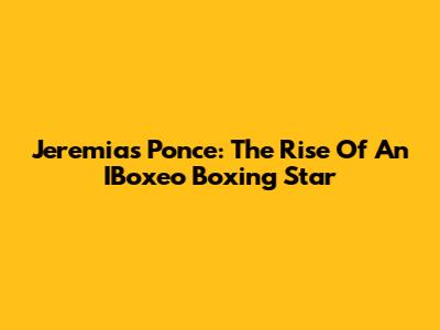 Jeremias Ponce: The Rise Of An IBoxeo Boxing Star