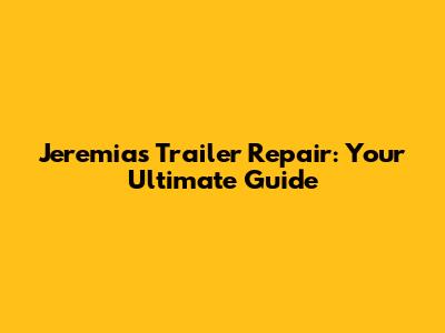 Jeremias Trailer Repair: Your Ultimate Guide