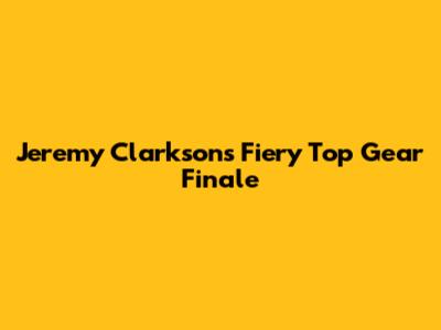 Jeremy Clarkson's Fiery Top Gear Finale