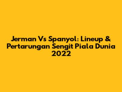 Jerman Vs Spanyol: Lineup & Pertarungan Sengit Piala Dunia 2022