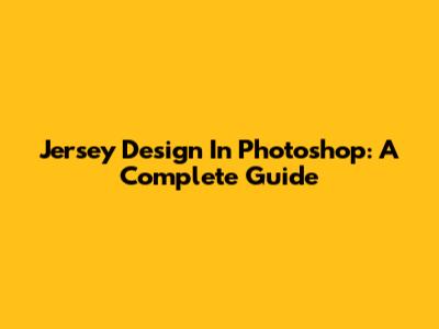 Jersey Design In Photoshop: A Complete Guide