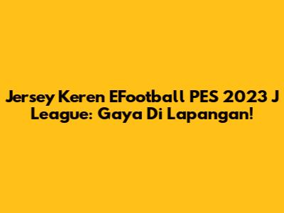 Jersey Keren EFootball PES 2023 J League: Gaya Di Lapangan!